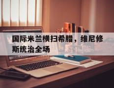 IM体育App下载-国际米兰横扫希腊，维尼修斯统治全场